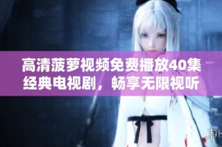 高清菠蘿視頻免費播放40集經(jīng)典電視劇，暢享無限視聽盛宴