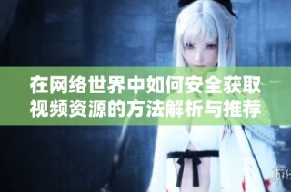 在網(wǎng)絡世界中如何安全獲取視頻資源的方法解析與推薦
