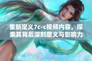 重新定義7c-c視頻內(nèi)容，探索其背后深刻意義與影響力分析
