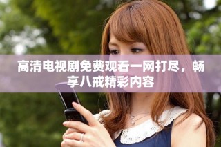 高清電視劇免費(fèi)觀看一網(wǎng)打盡，暢享八戒精彩內(nèi)容