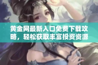 黃金網(wǎng)最新入口免費下載攻略，輕松獲取豐富投資資源和資訊