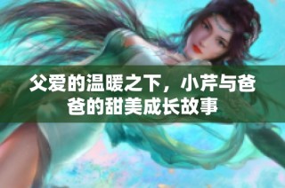 父愛的溫暖之下，小芹與爸爸的甜美成長故事