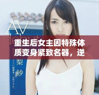 重生后女主因特殊體質(zhì)變身緊致名器，逆襲人生傳奇故事