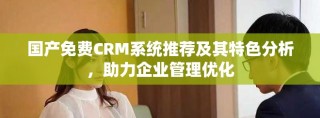 國產免費CRM系統(tǒng)推薦及其特色分析，助力企業(yè)管理優(yōu)化