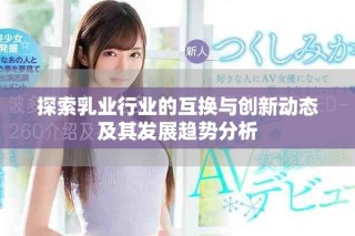 探索乳業(yè)行業(yè)的互換與創(chuàng)新動(dòng)態(tài)及其發(fā)展趨勢(shì)分析