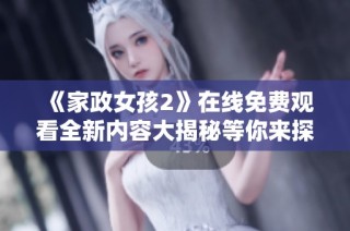 《家政女孩2》在線免費觀看全新內(nèi)容大揭秘等你來探索