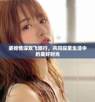婆媳情深雙飛旅行，共同探索生活中的美好時光