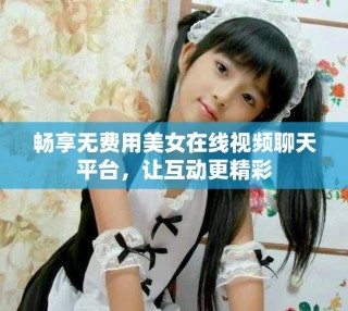 暢享無費(fèi)用美女在線視頻聊天平臺，讓互動更精彩