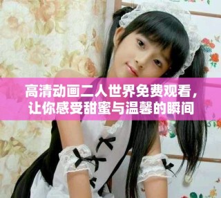 高清動畫二人世界免費觀看，讓你感受甜蜜與溫馨的瞬間