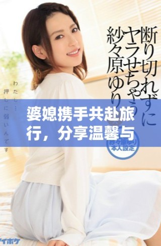 婆媳攜手共赴旅行，分享溫馨與快樂的雙重體驗