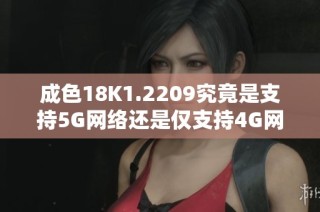 成色18K1.2209究竟是支持5G網(wǎng)絡還是僅支持4G網(wǎng)絡解析