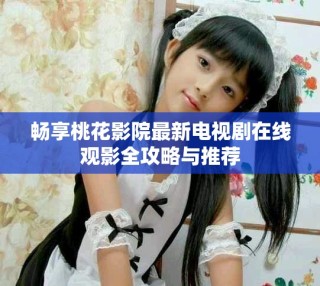 暢享桃花影院最新電視劇在線觀影全攻略與推薦