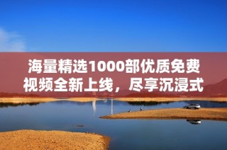 海量精選1000部優(yōu)質免費視頻全新上線，盡享沉浸式觀影體驗