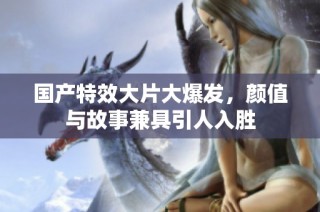 國產(chǎn)特效大片大爆發(fā)，顏值與故事兼具引人入勝