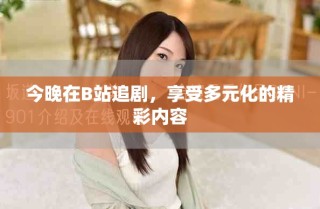 今晚在B站追劇，享受多元化的精彩內(nèi)容