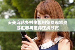天美麻花鄉(xiāng)村電視劇免費觀看資源匯總與推薦在線欣賞