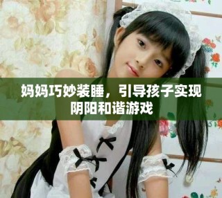 媽媽巧妙裝睡，引導(dǎo)孩子實現(xiàn)陰陽和諧游戲