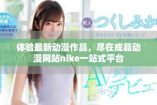 體驗最新動漫作品，盡在成品動漫網(wǎng)站nike一站式平臺