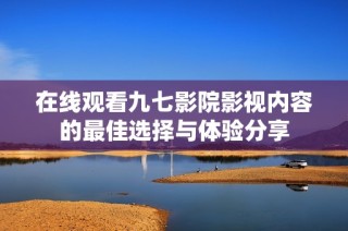 在線觀看九七影院影視內(nèi)容的最佳選擇與體驗分享