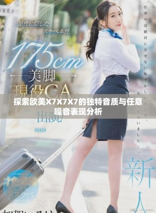 探索歐美X7X7X7的獨特音質與任意噪音表現(xiàn)分析
