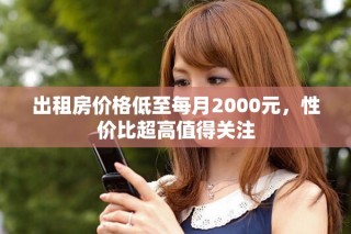 出租房價格低至每月2000元，性價比超高值得關(guān)注