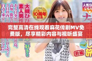 完整高清在線觀看麻花傳劇MV免費版，盡享精彩內(nèi)容與視聽盛宴