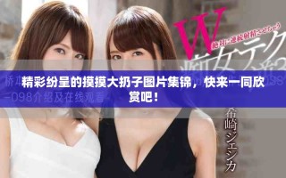 精彩紛呈的摸摸大扔子圖片集錦，快來一同欣賞吧！
