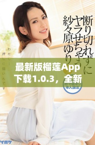 最新版榴蓮App下載1.0.3，全新功能與體驗(yàn)等你來發(fā)現(xiàn)！