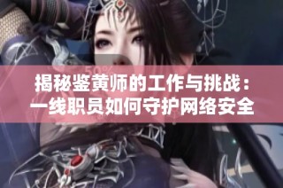 揭秘鑒黃師的工作與挑戰(zhàn)：一線職員如何守護(hù)網(wǎng)絡(luò)安全
