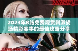 2023年B站免費觀賞刺激戰(zhàn)場精彩賽事的最佳攻略分享