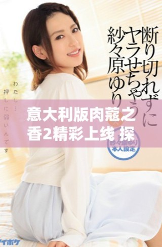 意大利版肉蔻之香2精彩上線 探索獨(dú)特魅力與味道的結(jié)合