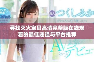 尋找滅火寶貝高清完整版在線觀看的最佳途徑與平臺(tái)推薦