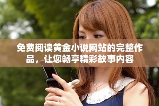 免費(fèi)閱讀黃金小說(shuō)網(wǎng)站的完整作品，讓您暢享精彩故事內(nèi)容