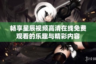 暢享星辰視頻高清在線免費(fèi)觀看的樂趣與精彩內(nèi)容