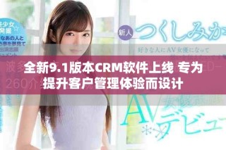 全新9.1版本CRM軟件上線 專為提升客戶管理體驗而設(shè)計