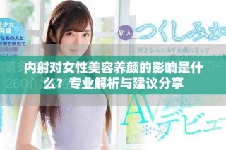 內(nèi)射對(duì)女性美容養(yǎng)顏的影響是什么？專業(yè)解析與建議分享