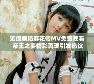 無痕劇場麻花傳MV免費(fèi)觀看 帝王之妾精彩再現(xiàn)引發(fā)熱議