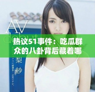 熱議51事件：吃瓜群眾的八卦背后藏著哪些不為人知的真相