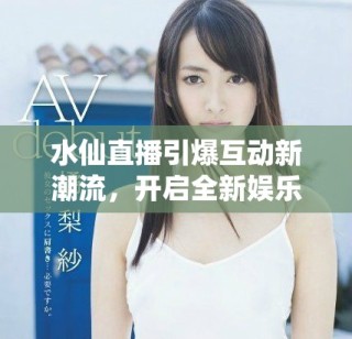 水仙直播引爆互動新潮流，開啟全新娛樂體驗之旅
