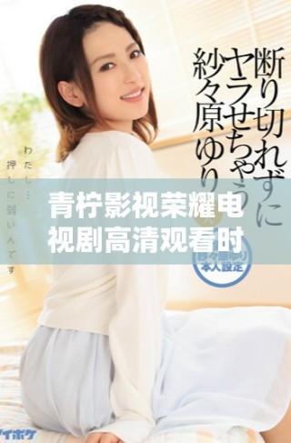 青檸影視榮耀電視劇高清觀看時(shí)間和更新信息揭秘