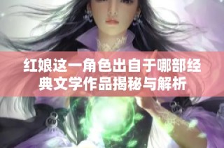 紅娘這一角色出自于哪部經典文學作品揭秘與解析