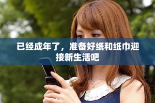 已經(jīng)成年了，準(zhǔn)備好紙和紙巾迎接新生活吧