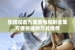 在線(xiàn)觀(guān)看九重紫電視劇全集方便快捷的方式推薦