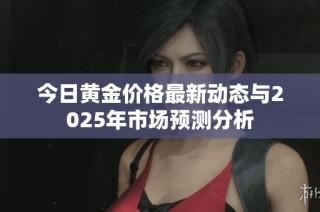 今日黃金價格最新動態(tài)與2025年市場預(yù)測分析