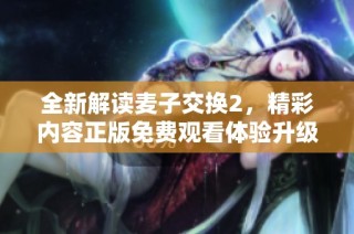 全新解讀麥子交換2，精彩內(nèi)容正版免費(fèi)觀看體驗(yàn)升級(jí)
