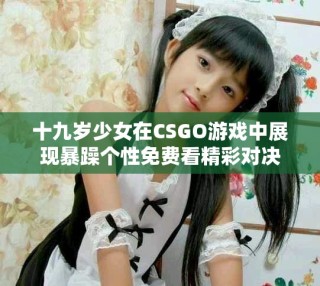 十九歲少女在CSGO游戲中展現(xiàn)暴躁個性免費看精彩對決