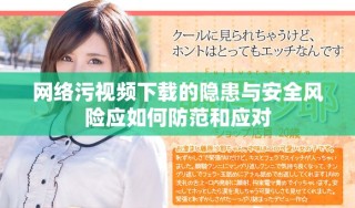 網(wǎng)絡(luò)污視頻下載的隱患與安全風(fēng)險應(yīng)如何防范和應(yīng)對