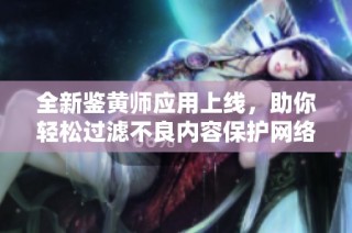全新鑒黃師應(yīng)用上線，助你輕松過濾不良內(nèi)容保護(hù)網(wǎng)絡(luò)環(huán)境