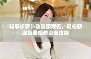 暢享拔蘿卜動(dòng)漫版觀看，輕松獲取免費(fèi)觀看資源攻略