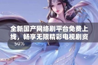 全新國產(chǎn)網(wǎng)絡(luò)劇平臺免費上線，暢享無限精彩電視劇資源